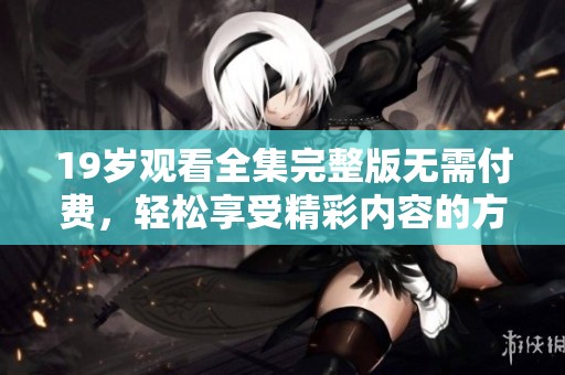 19岁观看全集完整版无需付费，轻松享受精彩内容的方法介绍