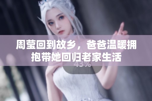 周莹回到故乡，爸爸温暖拥抱带她回归老家生活