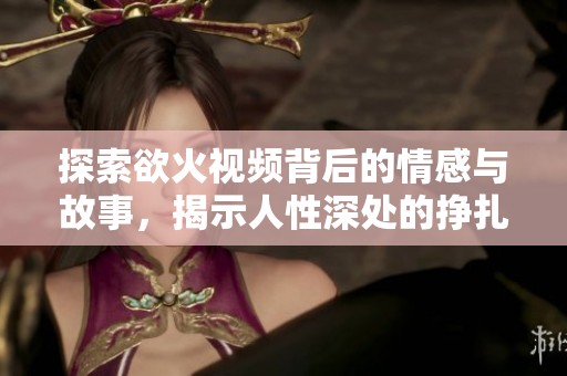 探索欲火视频背后的情感与故事，揭示人性深处的挣扎与渴望