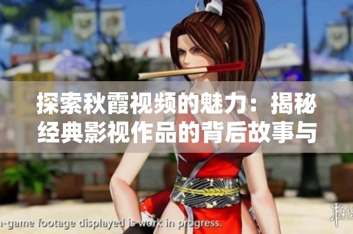 探索秋霞视频的魅力：揭秘经典影视作品的背后故事与影评分析