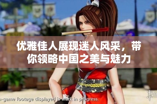 优雅佳人展现迷人风采，带你领略中国之美与魅力