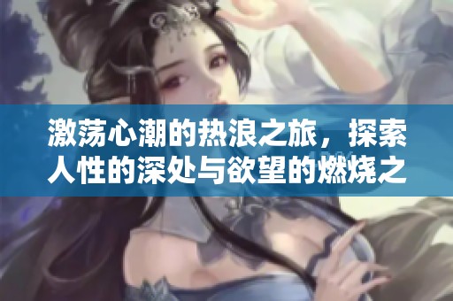 激荡心潮的热浪之旅，探索人性的深处与欲望的燃烧之舞
