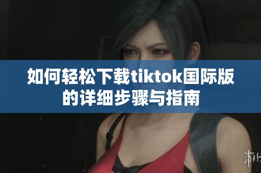 如何轻松下载tiktok国际版的详细步骤与指南