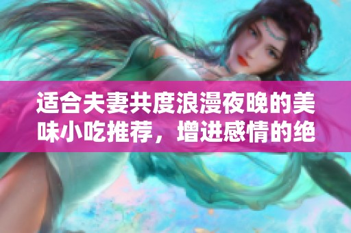 适合夫妻共度浪漫夜晚的美味小吃推荐，增进感情的绝佳选择