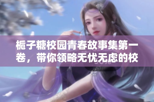 栀子糖校园青春故事集第一卷，带你领略无忧无虑的校园生活