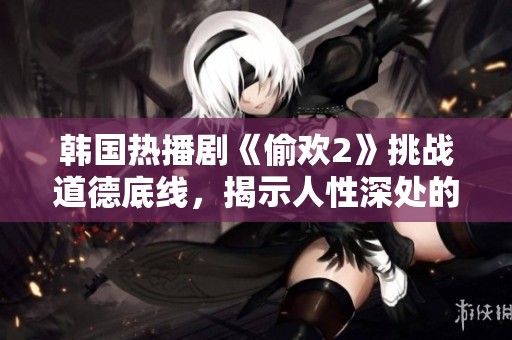 韩国热播剧《偷欢2》挑战道德底线，揭示人性深处的欲望与冲突