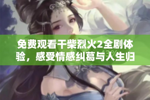 免费观看干柴烈火2全剧体验，感受情感纠葛与人生归属的精彩故事