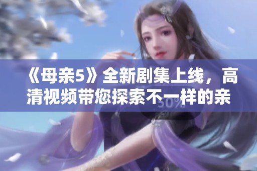 《母亲5》全新剧集上线，高清视频带您探索不一样的亲情故事