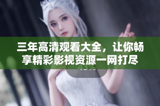 三年高清观看大全，让你畅享精彩影视资源一网打尽