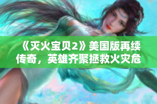 《灭火宝贝2》美国版再续传奇，英雄齐聚拯救火灾危机的精彩故事