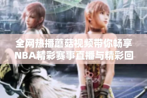 全网热播蘑菇视频带你畅享NBA精彩赛事直播与精彩回放