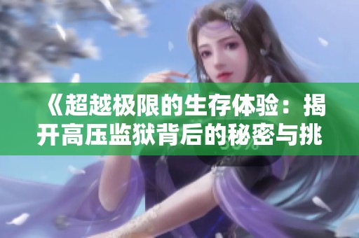 《超越极限的生存体验：揭开高压监狱背后的秘密与挑战》