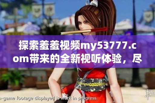 探索羞羞视频my53777.com带来的全新视听体验，尽情享受精彩内容的乐趣！