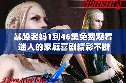 暴躁老妈1到46集免费观看 迷人的家庭喜剧精彩不断等你来追剧