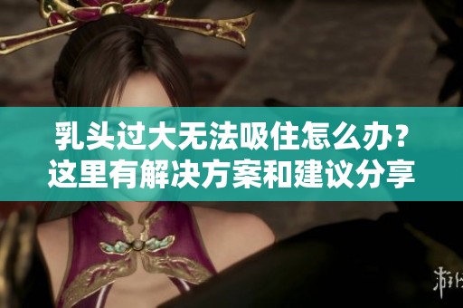 乳头过大无法吸住怎么办？这里有解决方案和建议分享