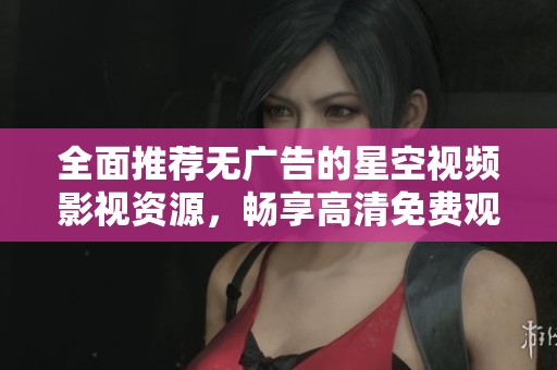 全面推荐无广告的星空视频影视资源，畅享高清免费观看体验