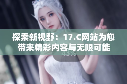探索新视野：17.C网站为您带来精彩内容与无限可能