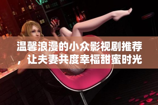 温馨浪漫的小众影视剧推荐，让夫妻共度幸福甜蜜时光的绝佳选择