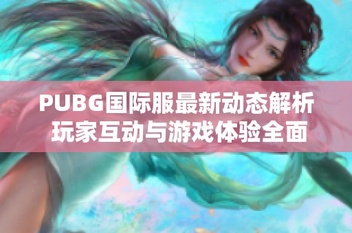 PUBG国际服最新动态解析 玩家互动与游戏体验全面提升