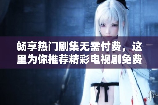 畅享热门剧集无需付费，这里为你推荐精彩电视剧免费观看指南