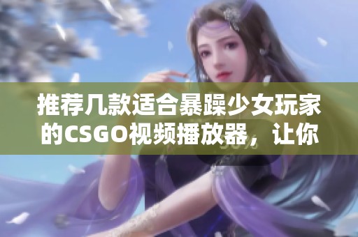 推荐几款适合暴躁少女玩家的CSGO视频播放器，让你尽享游戏精彩瞬间