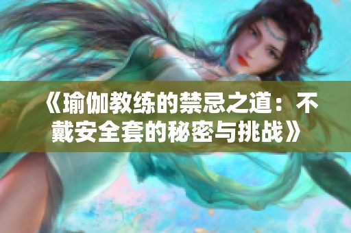 《瑜伽教练的禁忌之道：不戴安全套的秘密与挑战》