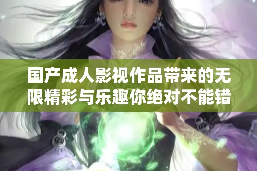 国产成人影视作品带来的无限精彩与乐趣你绝对不能错过