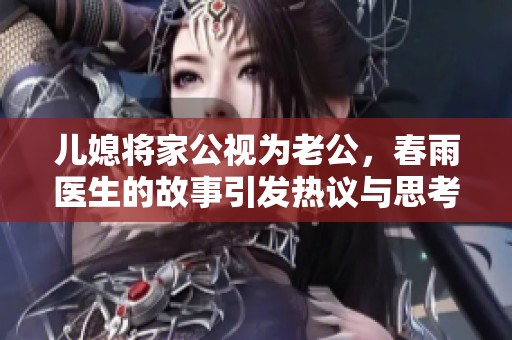 儿媳将家公视为老公，春雨医生的故事引发热议与思考