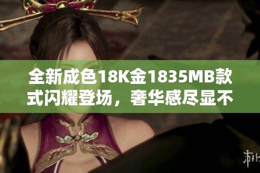 全新成色18K金1835MB款式闪耀登场，奢华感尽显不凡魅力