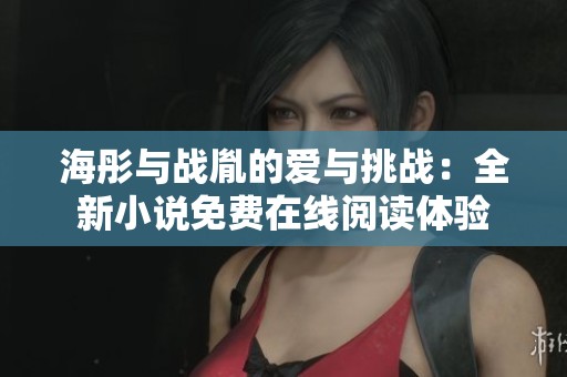 海彤与战胤的爱与挑战：全新小说免费在线阅读体验