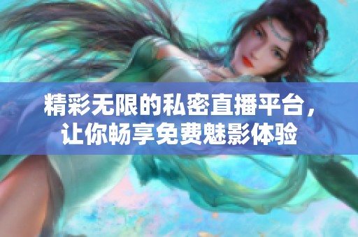 精彩无限的私密直播平台，让你畅享免费魅影体验