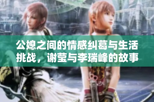 公媳之间的情感纠葛与生活挑战，谢莹与李瑞峰的故事引人深思