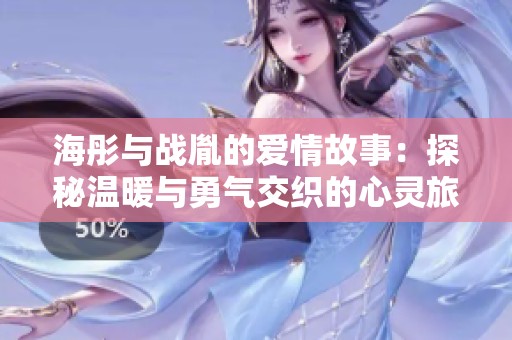 海彤与战胤的爱情故事：探秘温暖与勇气交织的心灵旅程