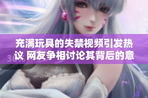 充满玩具的失禁视频引发热议 网友争相讨论其背后的意义