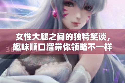 女性大腿之间的独特笑谈，趣味顺口溜带你领略不一样的精彩