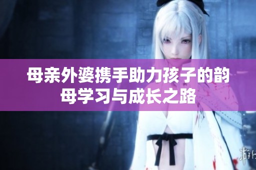 母亲外婆携手助力孩子的韵母学习与成长之路