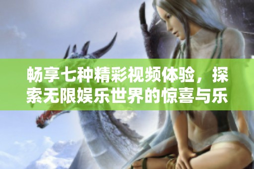 畅享七种精彩视频体验，探索无限娱乐世界的惊喜与乐趣