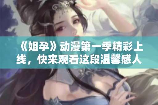 《姐孕》动漫第一季精彩上线，快来观看这段温馨感人的故事吧！