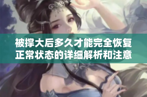 被撑大后多久才能完全恢复正常状态的详细解析和注意事项