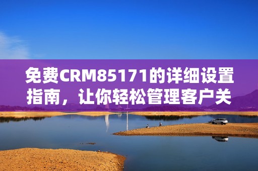 免费CRM85171的详细设置指南，让你轻松管理客户关系