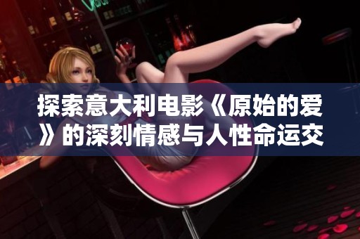 探索意大利电影《原始的爱》的深刻情感与人性命运交织的故事