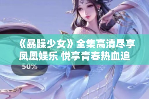 《暴躁少女》全集高清尽享凤凰娱乐 悦享青春热血追逐的青春故事