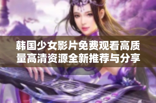 韩国少女影片免费观看高质量高清资源全新推荐与分享