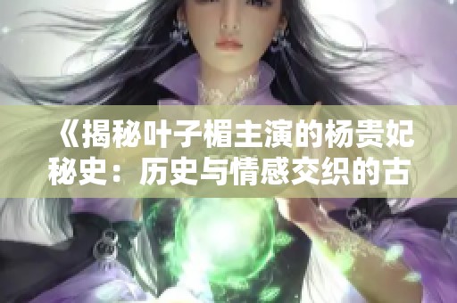 《揭秘叶子楣主演的杨贵妃秘史：历史与情感交织的古典传奇》