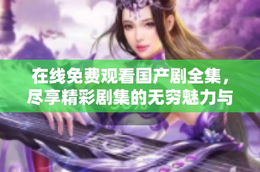 在线免费观看国产剧全集，尽享精彩剧集的无穷魅力与乐趣