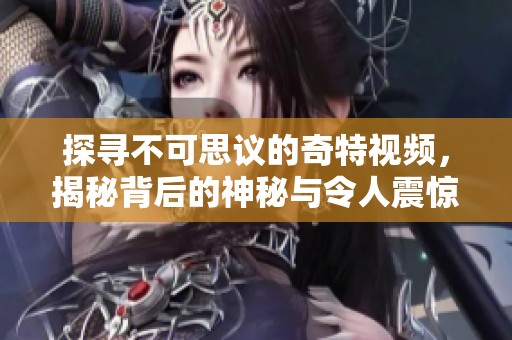 探寻不可思议的奇特视频，揭秘背后的神秘与令人震惊的内容