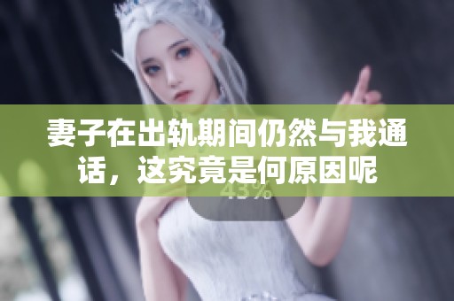 妻子在出轨期间仍然与我通话，这究竟是何原因呢