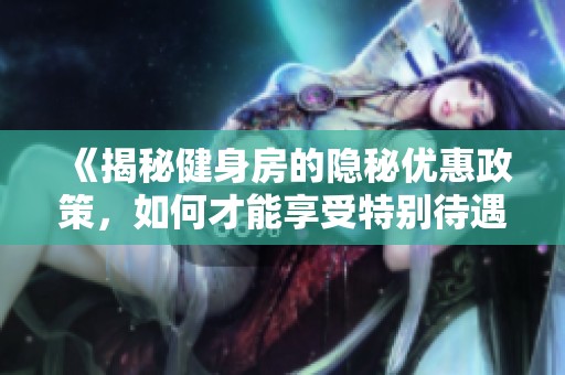 《揭秘健身房的隐秘优惠政策，如何才能享受特别待遇》