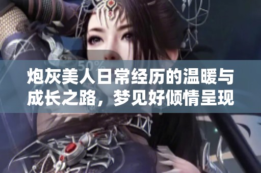 炮灰美人日常经历的温暖与成长之路，梦见好倾情呈现