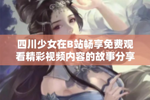 四川少女在B站畅享免费观看精彩视频内容的故事分享